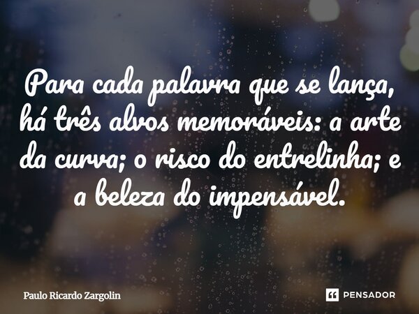 ⁠Para cada palavra que se lança, há três alvos memoráveis: a arte da curva; o risco do entrelinha; e a beleza do impensável.... Frase de Paulo Ricardo Zargolin.