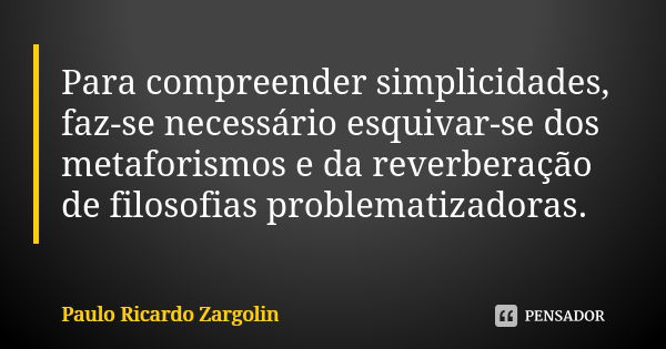 Para compreender simplicidades, faz-se necessário esquivar-se dos metaforismos e da reverberação de filosofias problematizadoras.... Frase de Paulo Ricardo Zargolin.