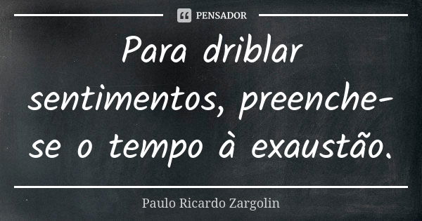 Para driblar sentimentos, preenche-se o tempo à exaustão.... Frase de Paulo Ricardo Zargolin.