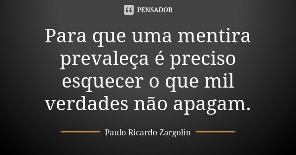 Para que uma mentira prevaleça é preciso esquecer o que mil verdades não apagam.... Frase de Paulo Ricardo Zargolin.