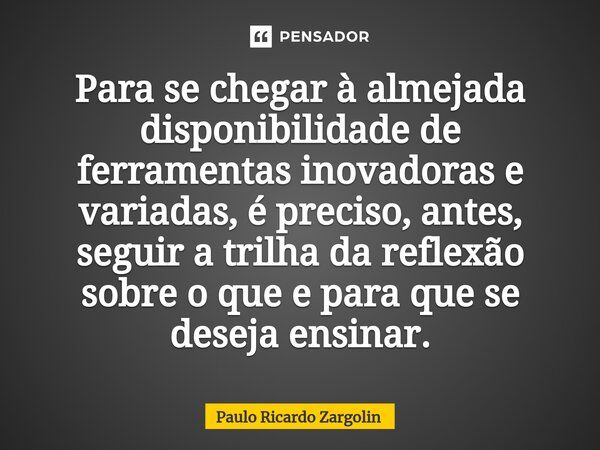 Para se chegar à almejada disponibilidade de ferramentas inovadoras e variadas, é preciso, antes, seguir a trilha da reflexão sobre o que e para que se deseja e... Frase de Paulo Ricardo Zargolin.