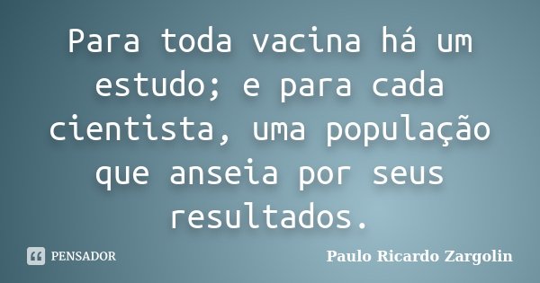 Para toda vacina há um estudo; e para cada cientista, uma população que anseia por seus resultados.... Frase de Paulo Ricardo Zargolin.