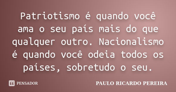 Patriotismo é quando você ama o seu país mais do que qualquer outro. Nacionalismo é quando você odeia todos os países, sobretudo o seu.... Frase de Paulo Ricardo Pereira.