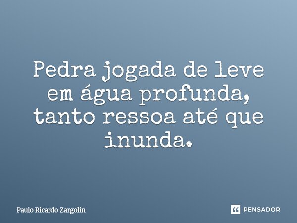 ⁠Pedra jogada de leve em água profunda, tanto ressoa até que inunda.... Frase de Paulo Ricardo Zargolin.