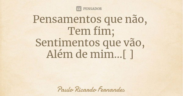 Pensamentos que não, Tem fim;
Sentimentos que vão, Além de mim...[ ]... Frase de Paulo Ricardo Fernandes.