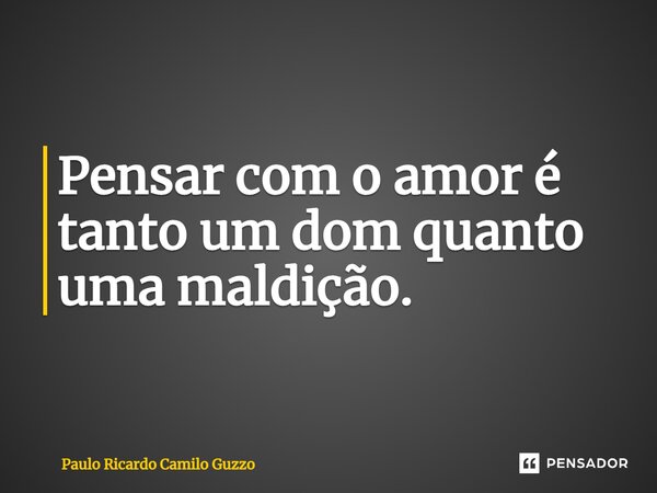 Pensar com o amor é tanto um dom quanto uma maldição.⁠... Frase de Paulo Ricardo Camilo Guzzo.