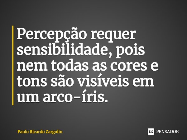 ⁠Percepção requer sensibilidade, pois nem todas as cores e tons são visíveis em um arco-íris.... Frase de Paulo Ricardo Zargolin.