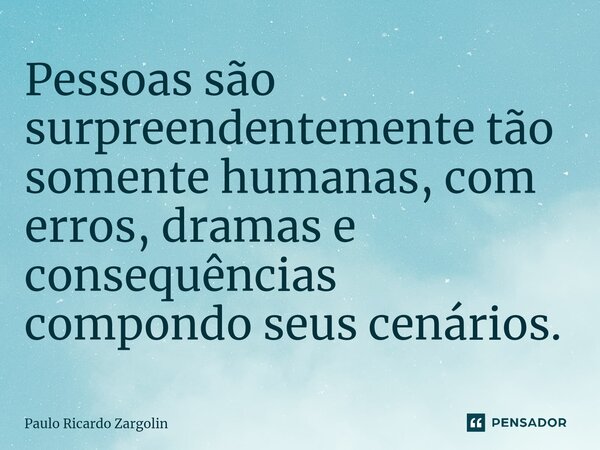 ⁠Pessoas são surpreendentemente tão somente humanas, com erros, dramas e consequências compondo seus cenários.... Frase de Paulo Ricardo Zargolin.