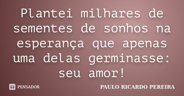 Plantei milhares de sementes de sonhos na esperança que apenas uma delas germinasse: seu amor!... Frase de Paulo Ricardo Pereira.