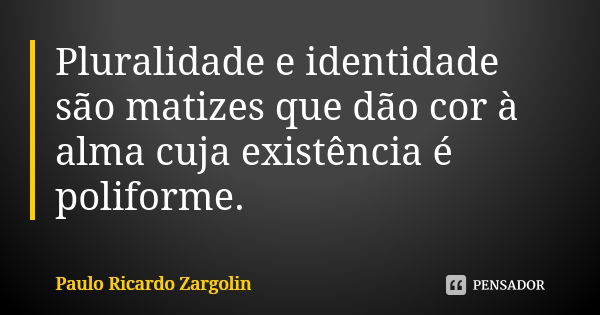 Pluralidade e identidade são matizes que dão cor à alma cuja existência é poliforme.... Frase de Paulo Ricardo Zargolin.