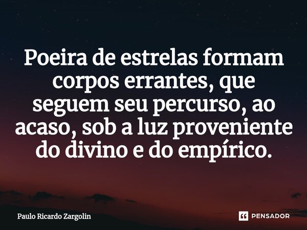 ⁠Poeira de estrelas formam corpos errantes, que seguem seu percurso, ao acaso, sob a luz proveniente do divino e do empírico.... Frase de Paulo Ricardo Zargolin.