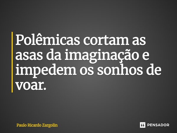 Polêmicas cortam as asas da imaginação e impedem os sonhos de voar.... Frase de Paulo Ricardo Zargolin.