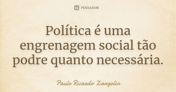 Política é uma engrenagem social tão podre quanto necessária.... Frase de Paulo Ricardo Zargolin.