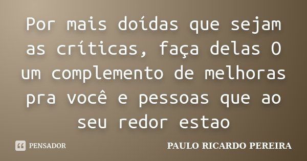Por mais doídas que sejam as críticas, faça delas O um complemento de melhoras pra você e pessoas que ao seu redor estao... Frase de Paulo Ricardo Pereira.