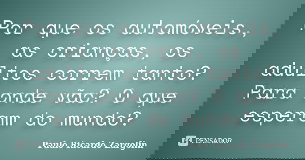 Por que os automóveis, as crianças, os adultos correm tanto? Para onde vão? O que esperam do mundo?... Frase de Paulo Ricardo Zargolin.