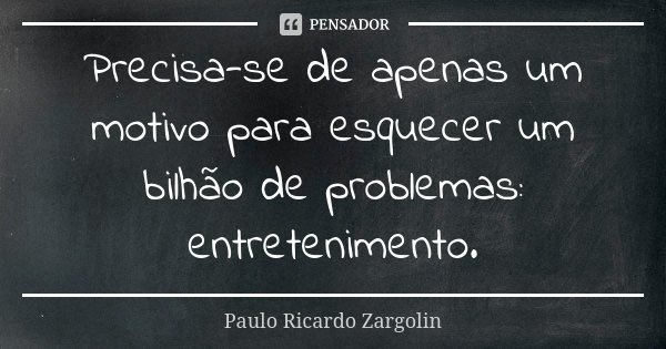 Precisa-se de apenas um motivo para esquecer um bilhão de problemas: entretenimento.... Frase de Paulo Ricardo Zargolin.