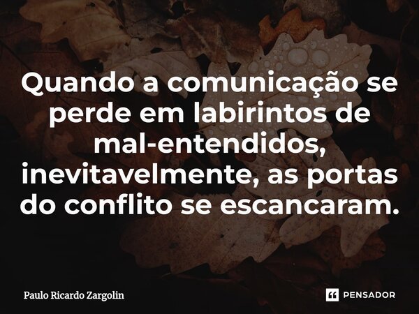 ⁠Quando a comunicação se perde em labirintos de mal-entendidos, inevitavelmente, as portas do conflito se escancaram.... Frase de Paulo Ricardo Zargolin.