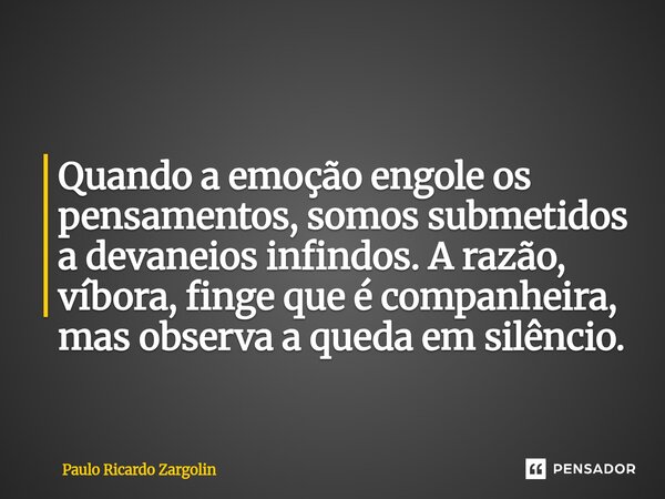 ⁠Quando a emoção engole os pensamentos, somos submetidos a devaneios infindos. A razão, víbora, finge que é companheira, mas observa a queda em silêncio.... Frase de Paulo Ricardo Zargolin.