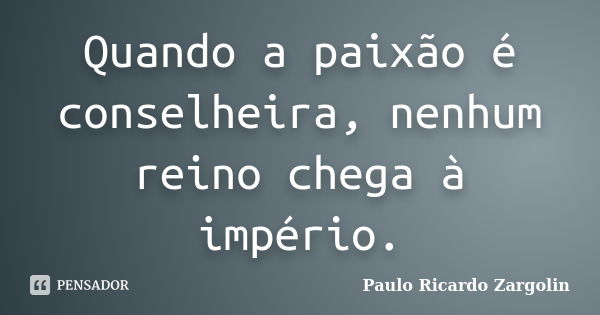 Quando a paixão é conselheira, nenhum reino chega à império.... Frase de Paulo Ricardo Zargolin.