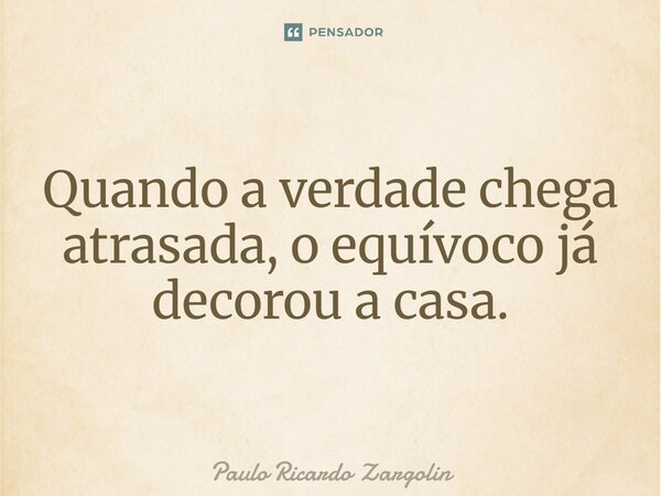 ⁠Quando a verdade chega atrasada, o equívoco já decorou a casa.... Frase de Paulo Ricardo Zargolin.
