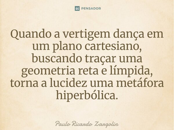 Quando a vertigem dança em um plano cartesiano, buscando traçar uma geometria reta e límpida, torna a lucidez uma metáfora hiperbólica.... Frase de Paulo Ricardo Zargolin.