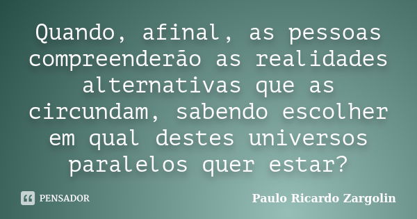 Quando, afinal, as pessoas compreenderão as realidades alternativas que as circundam, sabendo escolher em qual destes universos paralelos quer estar?... Frase de Paulo Ricardo Zargolin.