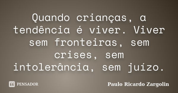 Quando crianças, a tendência é viver. Viver sem fronteiras, sem crises, sem intolerância, sem juízo.... Frase de Paulo Ricardo Zargolin.