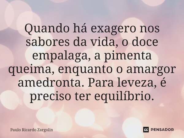 ⁠Quando há exagero nos sabores da vida, o doce empalaga, a pimenta queima, enquanto o amargor amedronta. Para leveza, é preciso ter equilíbrio.... Frase de Paulo Ricardo Zargolin.