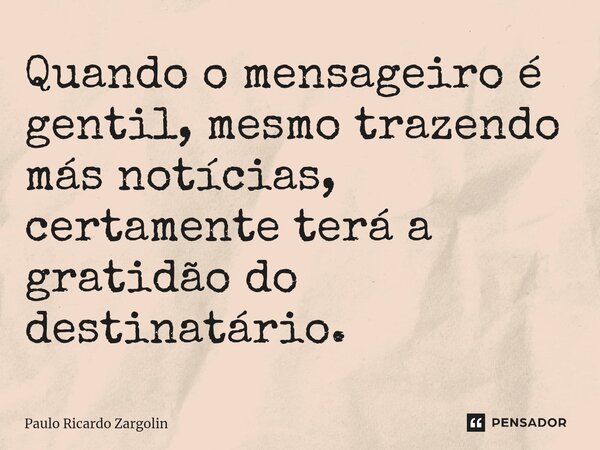 ⁠Quando o mensageiro é gentil, mesmo trazendo más notícias, certamente terá a gratidão do destinatário.... Frase de Paulo Ricardo Zargolin.