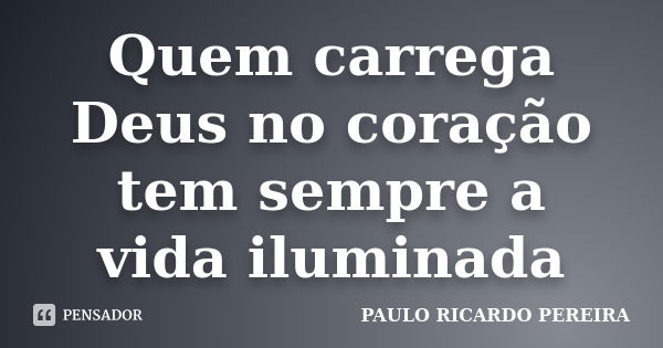 Quem carrega Deus no coração tem sempre a vida iluminada... Frase de Paulo Ricardo Pereira.
