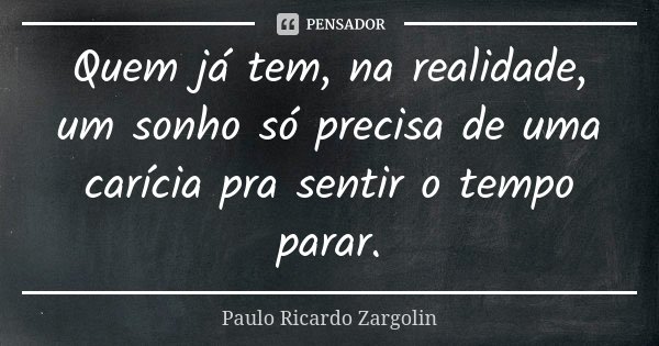 Quem já tem, na realidade, um sonho só precisa de uma carícia pra sentir o tempo parar.... Frase de Paulo Ricardo Zargolin.