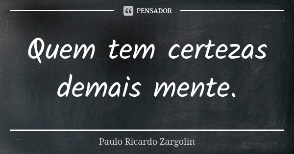 Quem tem certezas demais mente.... Frase de Paulo Ricardo Zargolin.