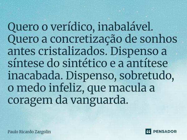 Quero o verídico, inabalável. Quero a concretização de sonhos antes cristalizados. Dispenso a síntese do sintético e a antítese inacabada. Dispenso, sobretudo,... Frase de Paulo Ricardo Zargolin.