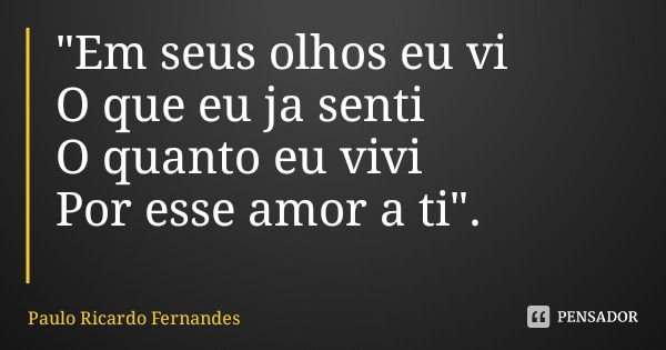 "Em seus olhos eu vi
O que eu ja senti
O quanto eu vivi
Por esse amor a ti".... Frase de Paulo Ricardo Fernandes.