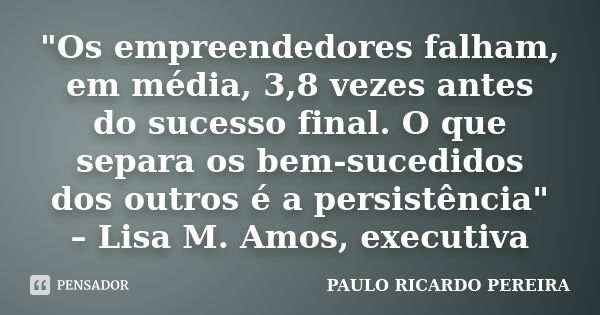 "Os empreendedores falham, em média, 3,8 vezes antes do sucesso final. O que separa os bem-sucedidos dos outros é a persistência" – Lisa M. Amos, exec... Frase de Paulo Ricardo Pereira.