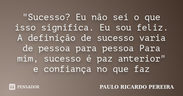 "Sucesso? Eu não sei o que isso significa. Eu sou feliz. A definição de sucesso varia de pessoa para pessoa Para mim, sucesso é paz anterior" e confia... Frase de Paulo Ricardo Pereira.