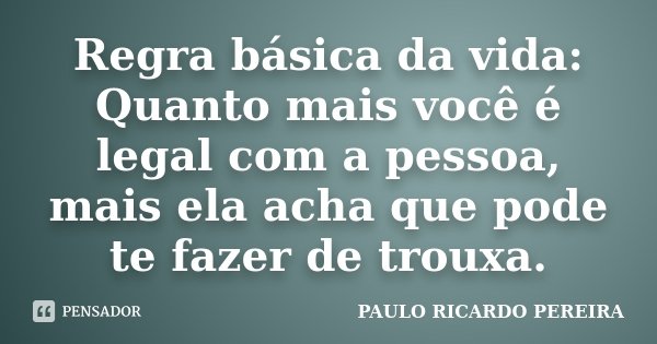 Regra básica da vida: Quanto mais você é legal com a pessoa, mais ela acha que pode te fazer de trouxa.... Frase de Paulo Ricardo Pereira.