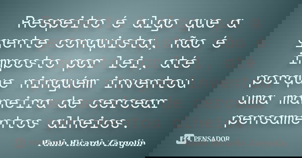 Respeito é algo que a gente conquista, não é imposto por lei, até porque ninguém inventou uma maneira de cercear pensamentos alheios.... Frase de Paulo Ricardo Zargolin.
