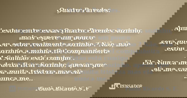 Quatro Paredes. Aqui estou entre essas Quatro Paredes sozinho, mais espere um pouco será que eu estou realmente sozinho ? Não, não estou sozinho a minha fiel co... Frase de Paulo Ricardo S. F..