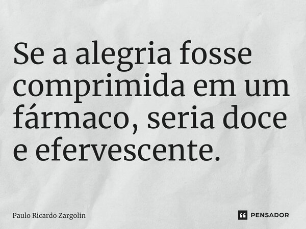 ⁠Se a alegria fosse comprimida em um fármaco, seria doce e efervescente.... Frase de Paulo Ricardo Zargolin.