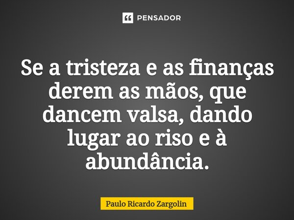⁠Se a tristeza e as finanças derem as mãos, que dancem valsa, dando lugar ao riso e à abundância.... Frase de Paulo Ricardo Zargolin.