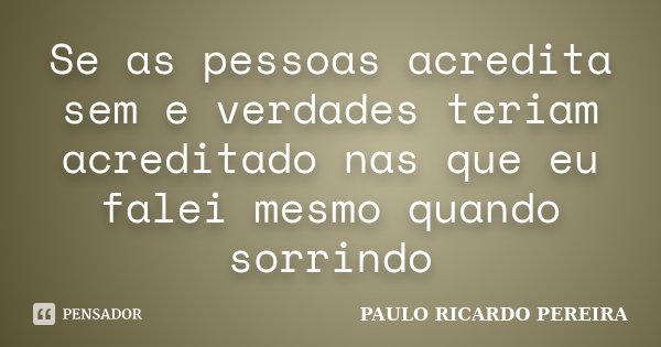 Se as pessoas acredita sem e verdades teriam acreditado nas que eu falei mesmo quando sorrindo... Frase de Paulo Ricardo Pereira.