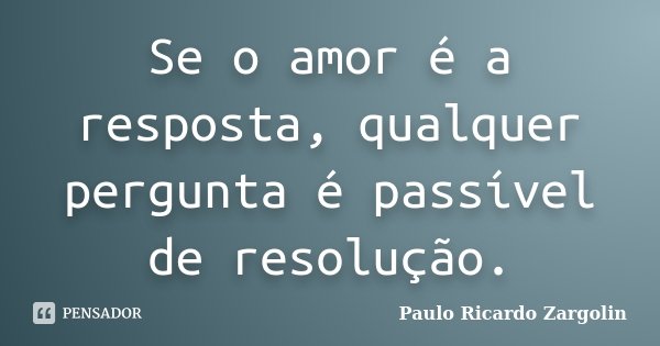 Se o amor é a resposta, qualquer pergunta é passível de resolução.... Frase de Paulo Ricardo Zargolin.
