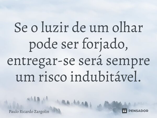 ⁠Se o luzir de um olhar pode ser forjado, entregar-se será sempre um risco indubitável.... Frase de Paulo Ricardo Zargolin.