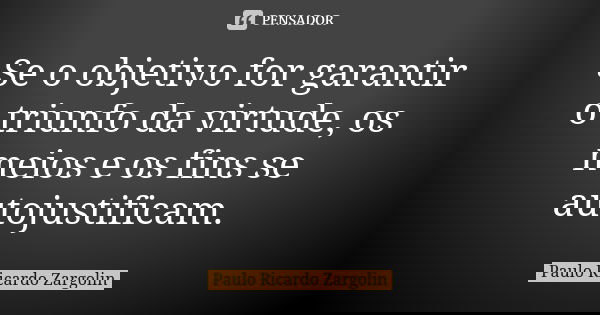 Se o objetivo for garantir o triunfo da virtude, os meios e os fins se autojustificam.... Frase de Paulo Ricardo Zargolin.