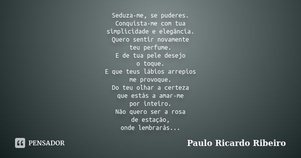 Seduza-me, se puderes. Conquista-me com tua simplicidade e elegância. Quero sentir novamente teu perfume. E de tua pele desejo o toque. E que teus lábios arrepi... Frase de Paulo Ricardo Ribeiro.