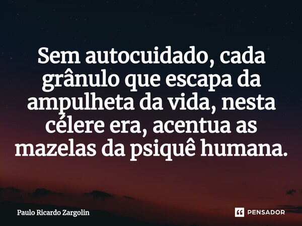 ⁠Sem autocuidado, cada grânulo que escapa da ampulheta da vida, nesta célere era, acentua as mazelas da psiquê humana.... Frase de Paulo Ricardo Zargolin.