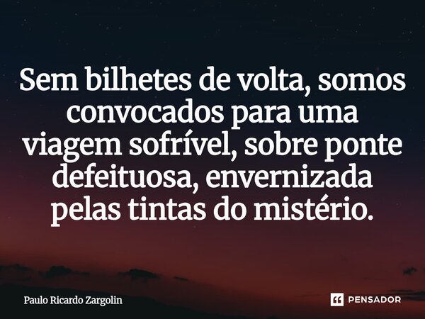 ⁠Sem bilhetes de volta, somos convocados para uma viagem sofrível, sobre ponte defeituosa, envernizada pelas tintas do mistério.... Frase de Paulo Ricardo Zargolin.