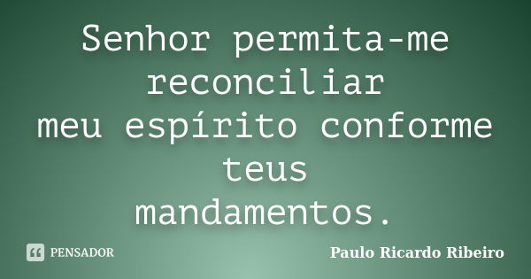 Senhor permita-me reconciliar meu espírito conforme teus mandamentos.... Frase de Paulo Ricardo Ribeiro.