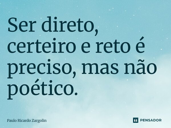 ⁠Ser direto, certeiro e reto é preciso, mas não poético.... Frase de Paulo Ricardo Zargolin.